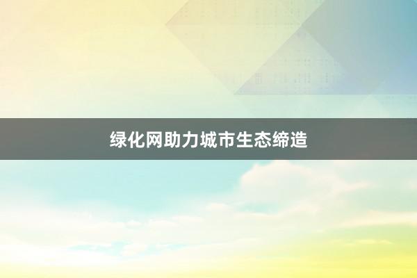 绿化网助力城市生态缔造