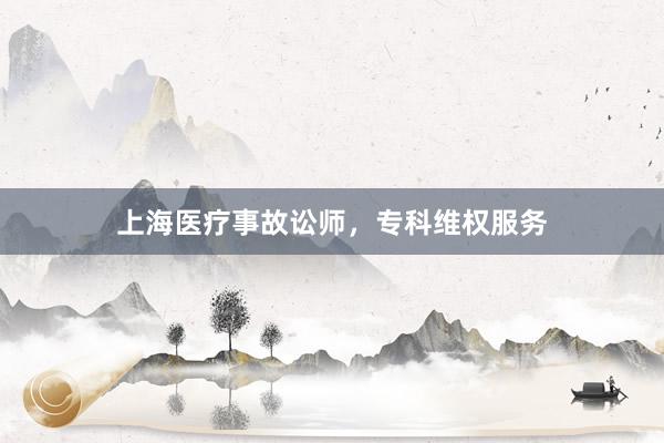 上海医疗事故讼师，专科维权服务