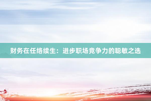 财务在任络续生：进步职场竞争力的聪敏之选